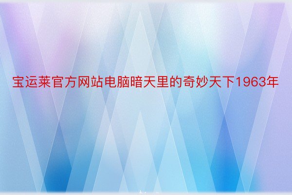 宝运莱官方网站电脑暗天里的奇妙天下1963年