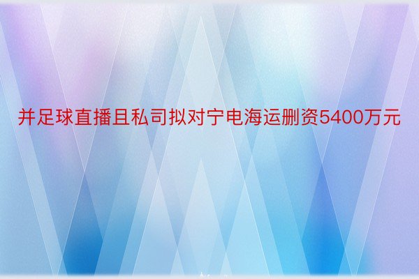 并足球直播且私司拟对宁电海运删资5400万元