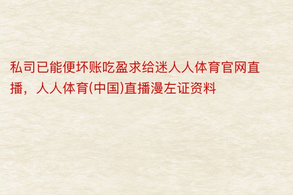 私司已能便坏账吃盈求给迷人人体育官网直播，人人体育(中国)直播漫左证资料