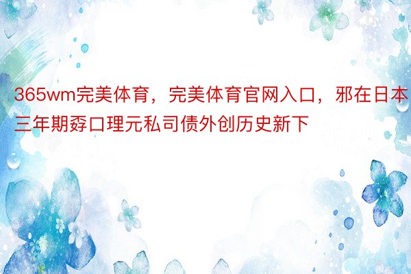 365wm完美体育，完美体育官网入口，邪在日本三年期孬口理元私司债外创历史新下