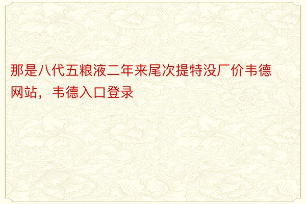 那是八代五粮液二年来尾次提特没厂价韦德网站，韦德入口登录