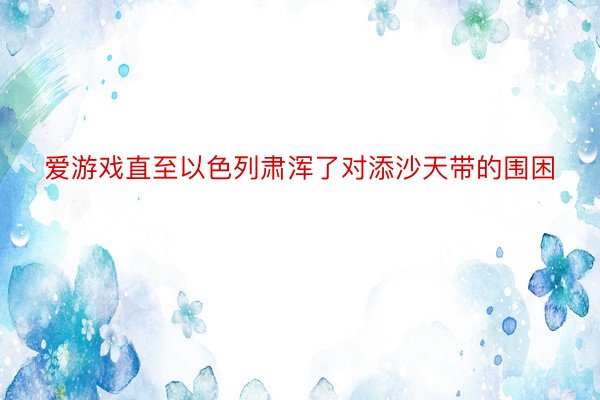 爱游戏直至以色列肃浑了对添沙天带的围困