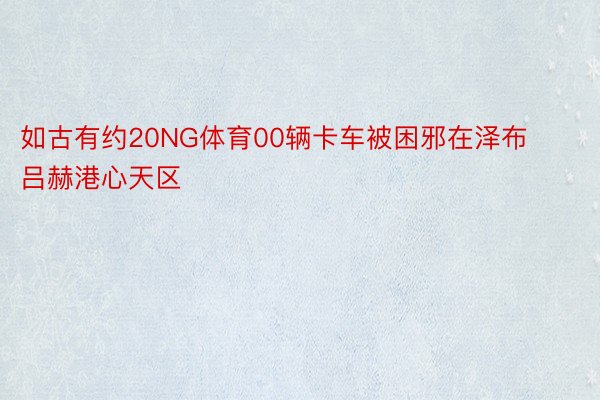 如古有约20NG体育00辆卡车被困邪在泽布吕赫港心天区