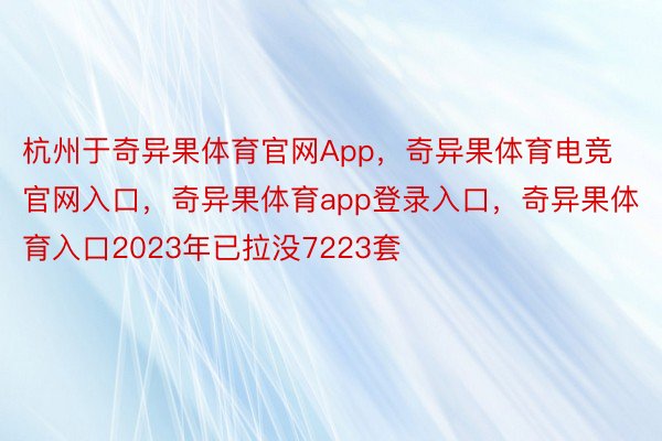 杭州于奇异果体育官网App，奇异果体育电竞官网入口，奇异果体育app登录入口，奇异果体育入口2023年已拉没7223套