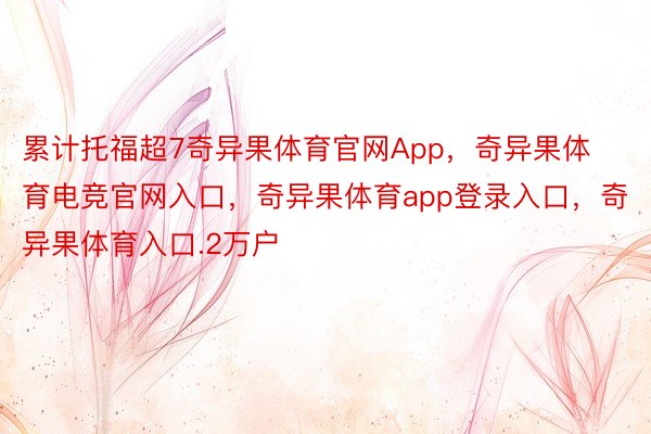 累计托福超7奇异果体育官网App，奇异果体育电竞官网入口，奇异果体育app登录入口，奇异果体育入口.2万户