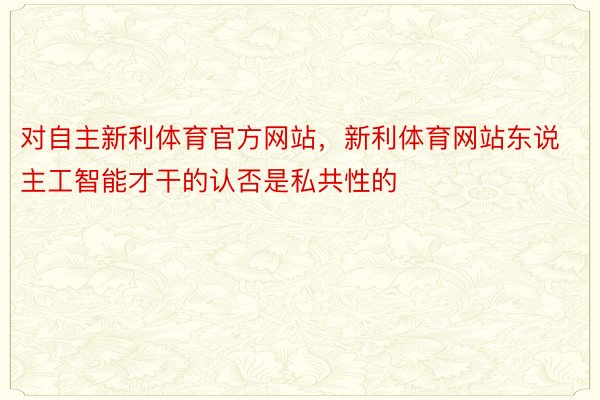 对自主新利体育官方网站，新利体育网站东说主工智能才干的认否是私共性的