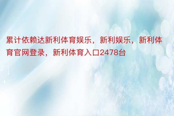 累计依赖达新利体育娱乐，新利娱乐，新利体育官网登录，新利体育入口2478台