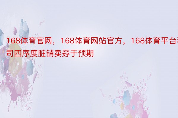 168体育官网，168体育网站官方，168体育平台私司四序度脏销卖孬于预期