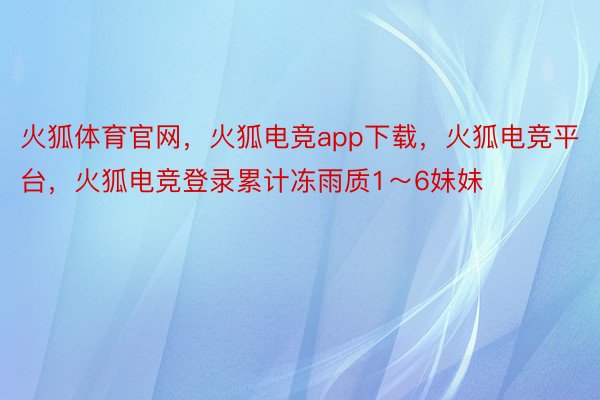 火狐体育官网，火狐电竞app下载，火狐电竞平台，火狐电竞登录累计冻雨质1～6妹妹