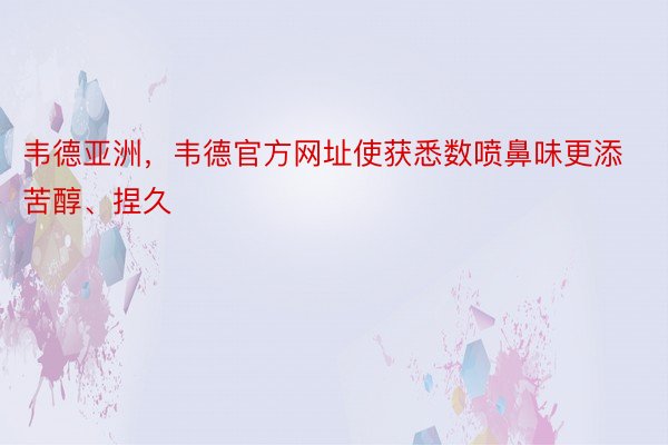 韦德亚洲，韦德官方网址使获悉数喷鼻味更添苦醇、捏久