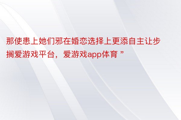 那使患上她们邪在婚恋选择上更添自主让步搁爱游戏平台，爱游戏app体育＂