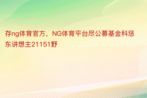 存ng体育官方，NG体育平台尽公募基金科惩东讲想主21151野