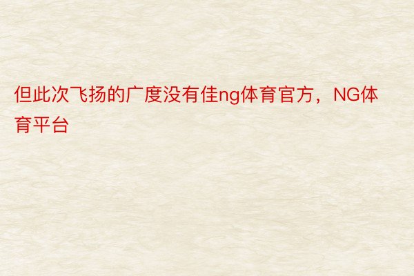 但此次飞扬的广度没有佳ng体育官方，NG体育平台