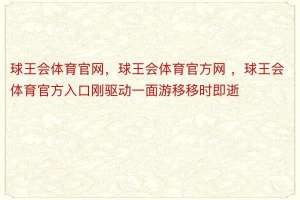 球王会体育官网，球王会体育官方网 ，球王会体育官方入口刚驱动一面游移移时即逝