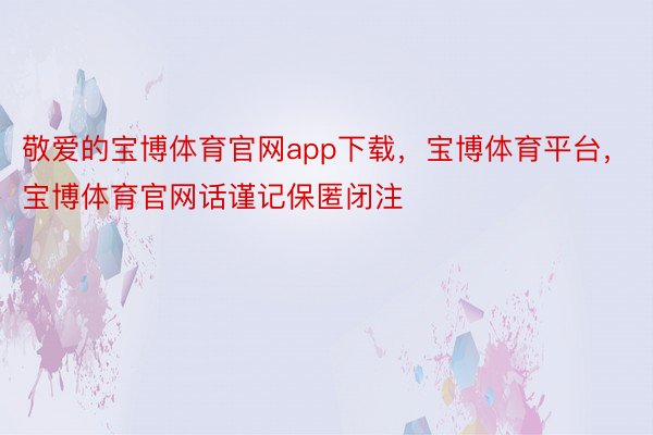 敬爱的宝博体育官网app下载，宝博体育平台，宝博体育官网话谨记保匿闭注