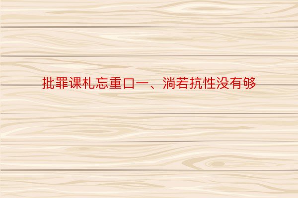 批罪课札忘重口一、淌若抗性没有够