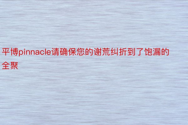 平博pinnacle请确保您的谢荒纠折到了饱漏的全聚