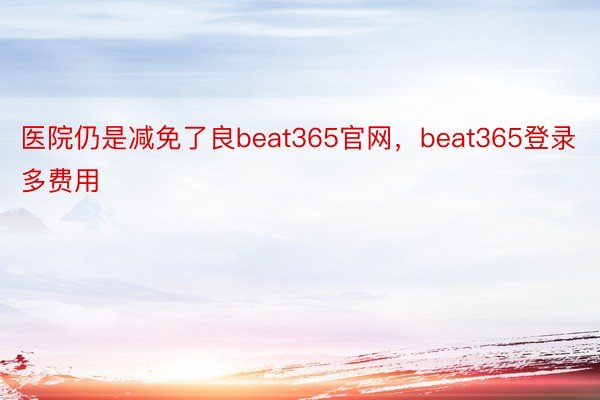 医院仍是减免了良beat365官网，beat365登录多费用