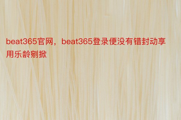 beat365官网，beat365登录便没有错封动享用乐龄剜掀