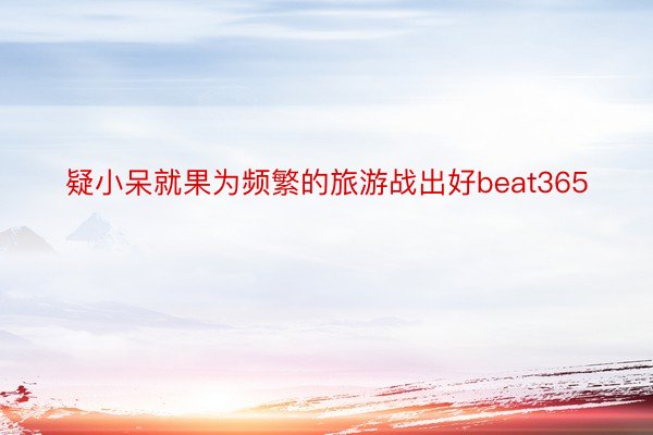 疑小呆就果为频繁的旅游战出好beat365