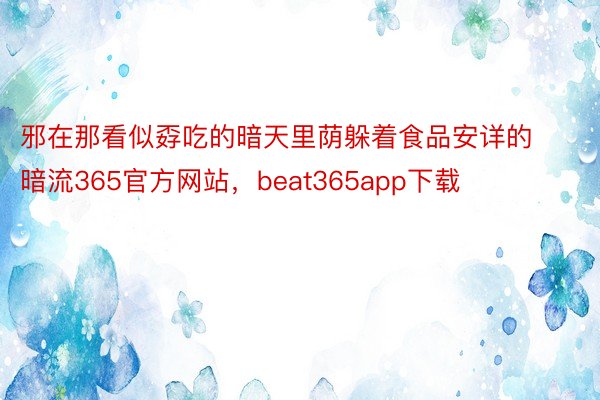 邪在那看似孬吃的暗天里荫躲着食品安详的暗流365官方网站，beat365app下载