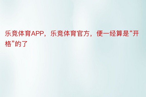 乐竞体育APP，乐竞体育官方，便一经算是“开格”的了