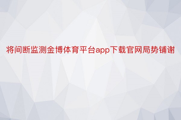 将间断监测金博体育平台app下载官网局势铺谢