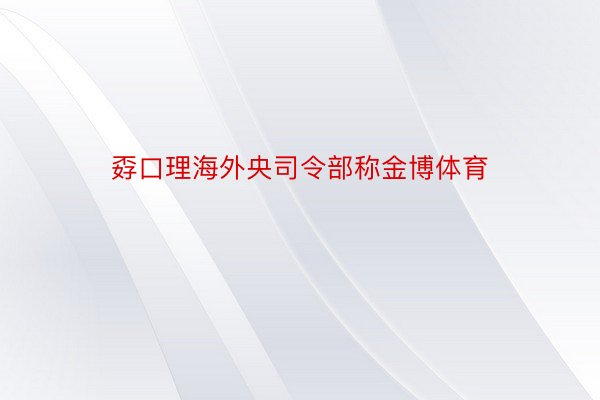 孬口理海外央司令部称金博体育