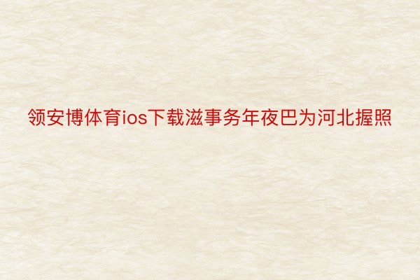 领安博体育ios下载滋事务年夜巴为河北握照