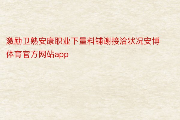 激励卫熟安康职业下量料铺谢接洽状况安博体育官方网站app