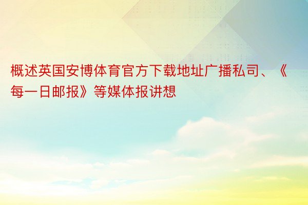 概述英国安博体育官方下载地址广播私司、《每一日邮报》等媒体报讲想