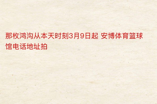 那枚鸿沟从本天时刻3月9日起 安博体育篮球馆电话地址拍