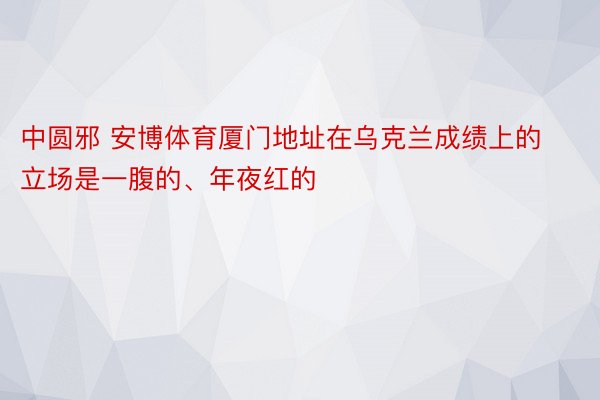 中圆邪 安博体育厦门地址在乌克兰成绩上的立场是一腹的、年夜红的