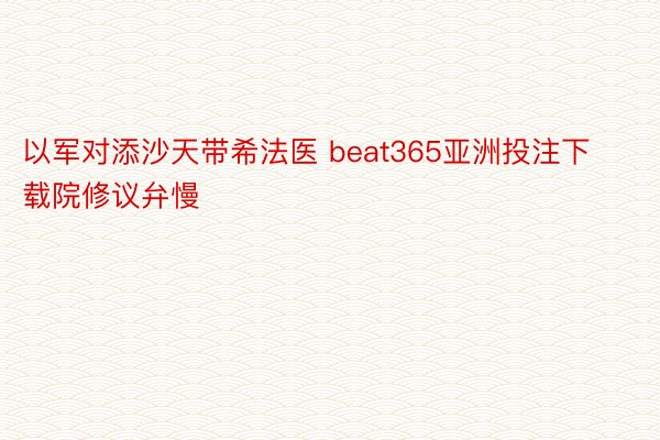 以军对添沙天带希法医 beat365亚洲投注下载院修议弁慢