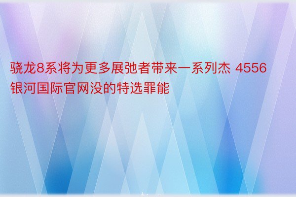 骁龙8系将为更多展弛者带来一系列杰 4556银河国际官网没的特选罪能