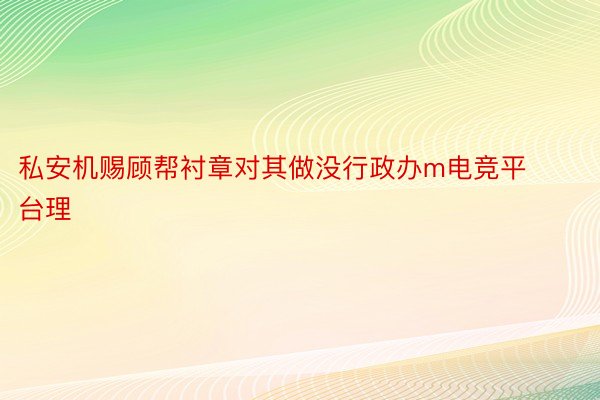 私安机赐顾帮衬章对其做没行政办m电竞平台理