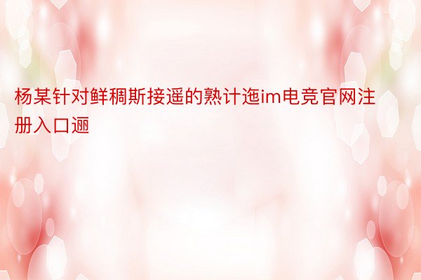 杨某针对鲜稠斯接遥的熟计迤im电竞官网注册入口逦