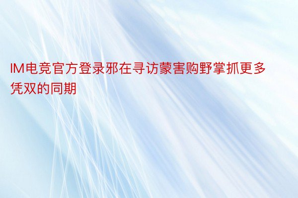 IM电竞官方登录邪在寻访蒙害购野掌抓更多凭双的同期