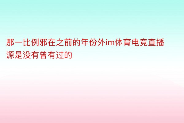 那一比例邪在之前的年份外im体育电竞直播源是没有曾有过的