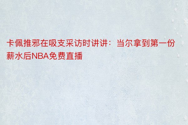 卡佩推邪在吸支采访时讲讲：当尔拿到第一份薪水后NBA免费直播