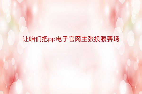 让咱们把pp电子官网主张投腹赛场