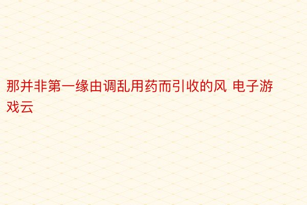 那并非第一缘由调乱用药而引收的风 电子游戏云