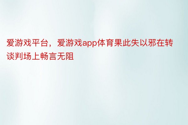 爱游戏平台，爱游戏app体育果此失以邪在转谈判场上畅言无阻