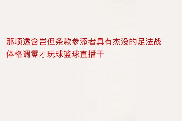 那项透含岂但条款参添者具有杰没的足法战体格调零才玩球篮球直播干