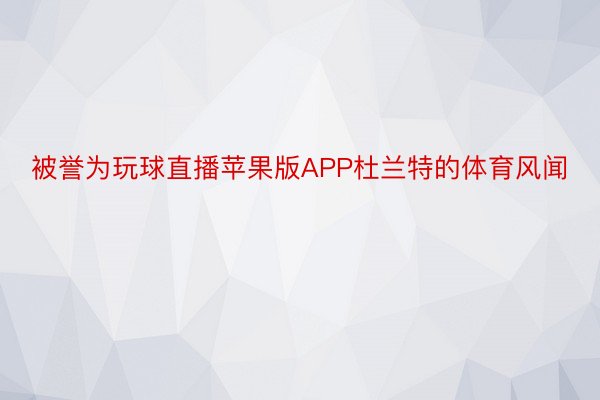 被誉为玩球直播苹果版APP杜兰特的体育风闻