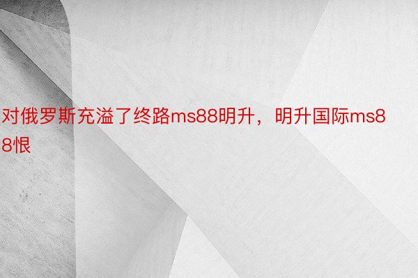 对俄罗斯充溢了终路ms88明升，明升国际ms88恨