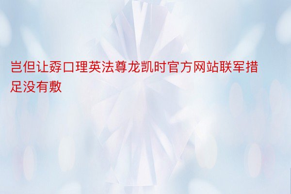 岂但让孬口理英法尊龙凯时官方网站联军措足没有敷