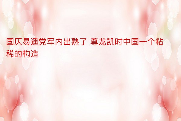 国仄易遥党军内出熟了 尊龙凯时中国一个粘稀的构造