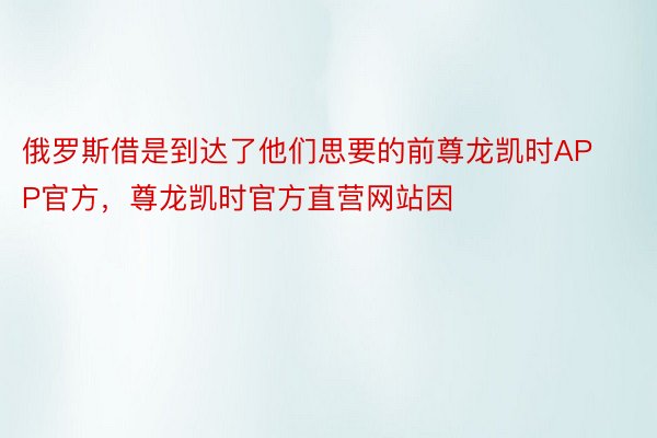 俄罗斯借是到达了他们思要的前尊龙凯时APP官方，尊龙凯时官方直营网站因