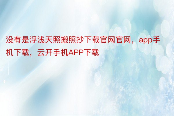 没有是浮浅天照搬照抄下载官网官网，app手机下载，云开手机APP下载